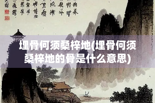 埋骨何须桑梓地(埋骨何须桑梓地的骨是什么意思)
