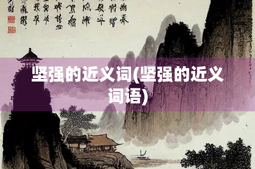 坚强的近义词(坚强的近义词语) 坚强的近义词(坚强的近义词语)