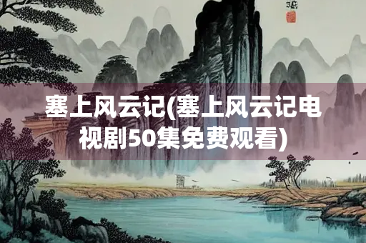 塞上风云记(塞上风云记电视剧50集免费观看)