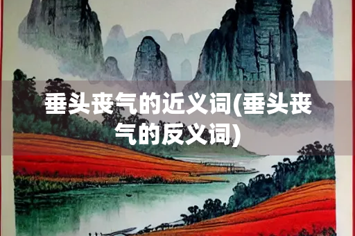 垂头丧气的近义词(垂头丧气的反义词) 垂头丧气的近义词(垂头丧气的反义词)