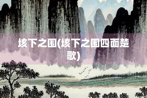 垓下之围(垓下之围四面楚歌) 垓下之围(垓下之围四面楚歌)