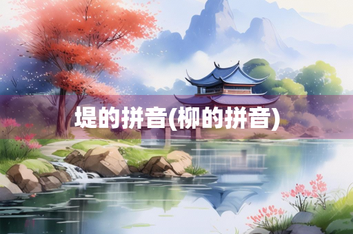 堤的拼音(柳的拼音)