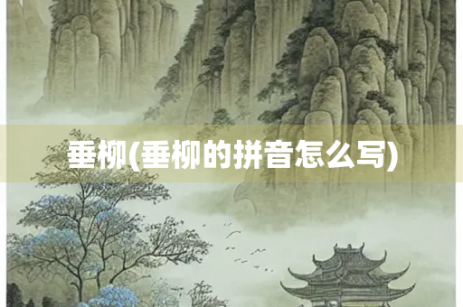 垂柳(垂柳的拼音怎么写) 垂柳(垂柳的拼音怎么写)