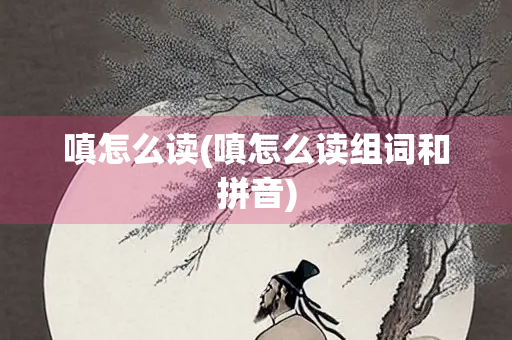 嗔怎么读(嗔怎么读组词和拼音)