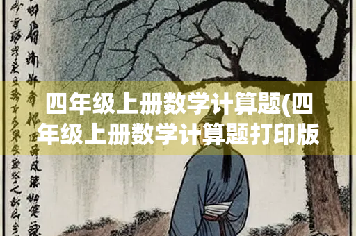 四年级上册数学计算题(四年级上册数学计算题打印版) 四年级上册数学计算题(四年级上册数学计算题打印版)