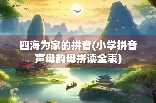 四海为家的拼音(小学拼音声母韵母拼读全表)