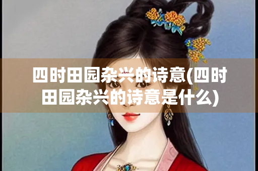 四时田园杂兴的诗意(四时田园杂兴的诗意是什么) 四时田园杂兴的诗意(四时田园杂兴的诗意是什么)