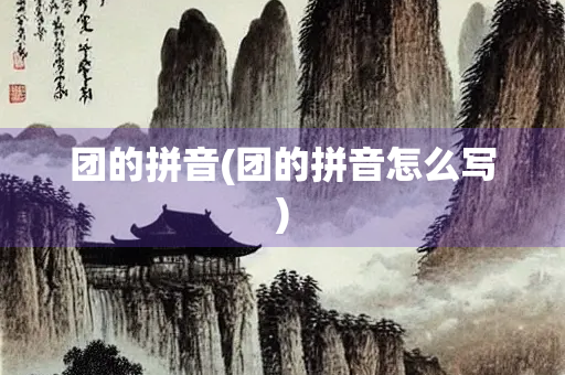团的拼音(团的拼音怎么写) 团的拼音(团的拼音怎么写)