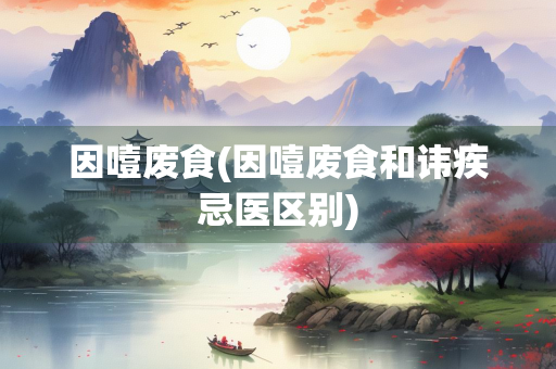 因噎废食(因噎废食和讳疾忌医区别)