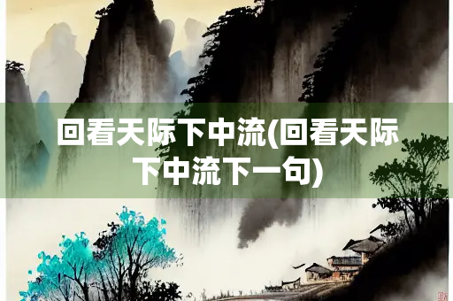 回看天际下中流(回看天际下中流下一句) 回看天际下中流(回看天际下中流下一句)