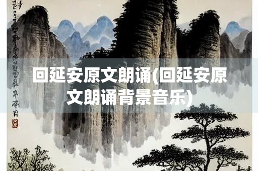 回延安原文朗诵(回延安原文朗诵背景音乐)