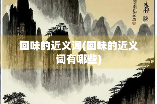 回味的近义词(回味的近义词有哪些)