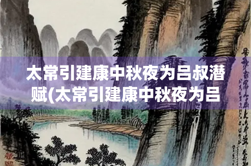 太常引建康中秋夜为吕叔潜赋(太常引建康中秋夜为吕叔潜赋是这首词的)