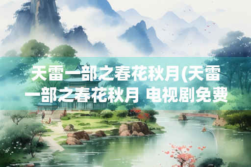 天雷一部之春花秋月(天雷一部之春花秋月 电视剧免费观看)