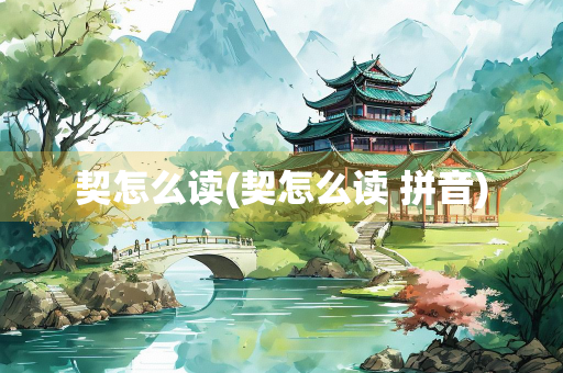 契怎么读(契怎么读 拼音)