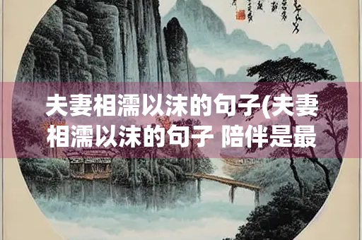 夫妻相濡以沫的句子(夫妻相濡以沫的句子 陪伴是最长情的告白) 夫妻相濡以沫的句子(夫妻相濡以沫的句子 陪伴是最长情的告白)