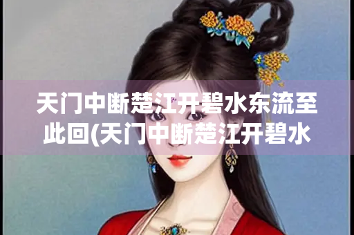 天门中断楚江开碧水东流至此回(天门中断楚江开碧水东流至此回有关的地名)