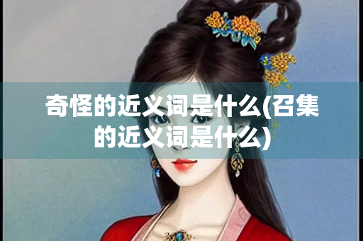 奇怪的近义词是什么(召集的近义词是什么)