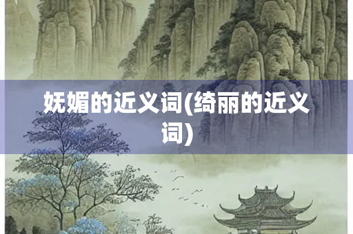 妩媚的近义词(绮丽的近义词) 妩媚的近义词(绮丽的近义词)