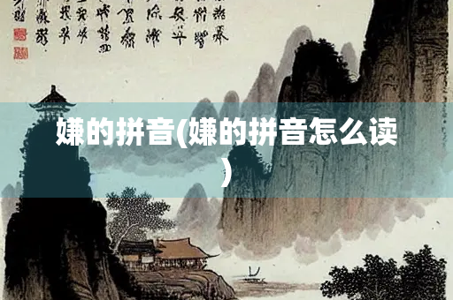 嫌的拼音(嫌的拼音怎么读) 嫌的拼音(嫌的拼音怎么读)