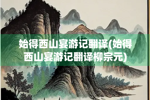 始得西山宴游记翻译(始得西山宴游记翻译柳宗元) 始得西山宴游记翻译(始得西山宴游记翻译柳宗元)