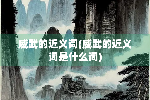 威武的近义词(威武的近义词是什么词) 威武的近义词(威武的近义词是什么词)