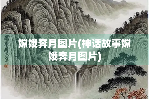 嫦娥奔月图片(神话故事嫦娥奔月图片)
