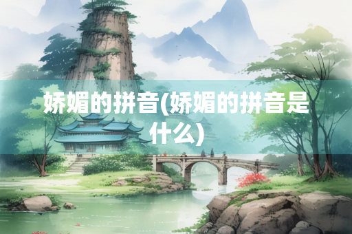 娇媚的拼音(娇媚的拼音是什么)
