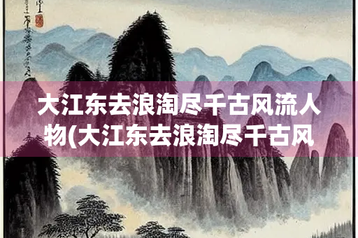 大江东去浪淘尽千古风流人物(大江东去浪淘尽千古风流人物体现了苏轼词的什么)