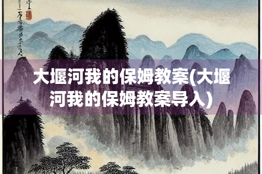 大堰河我的保姆教案(大堰河我的保姆教案导入) 大堰河我的保姆教案(大堰河我的保姆教案导入)
