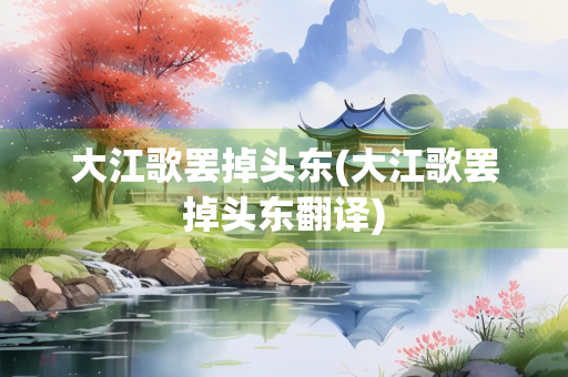 大江歌罢掉头东(大江歌罢掉头东翻译)