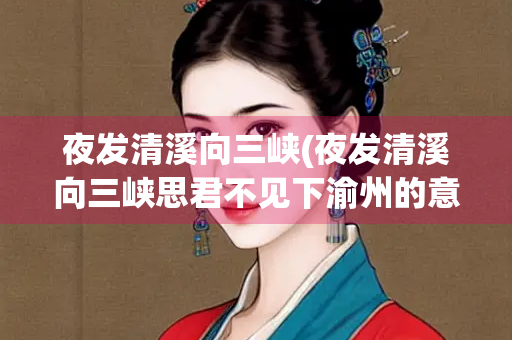 夜发清溪向三峡(夜发清溪向三峡思君不见下渝州的意思) 夜发清溪向三峡(夜发清溪向三峡思君不见下渝州的意思)