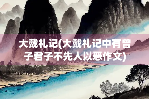 大戴礼记(大戴礼记中有曾子君子不先人以恶作文) 大戴礼记(大戴礼记中有曾子君子不先人以恶作文)