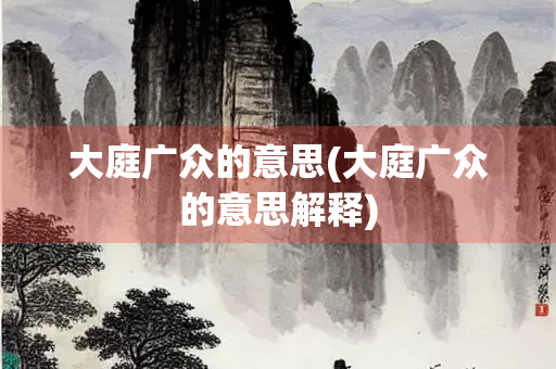 大庭广众的意思(大庭广众的意思解释) 大庭广众的意思(大庭广众的意思解释)