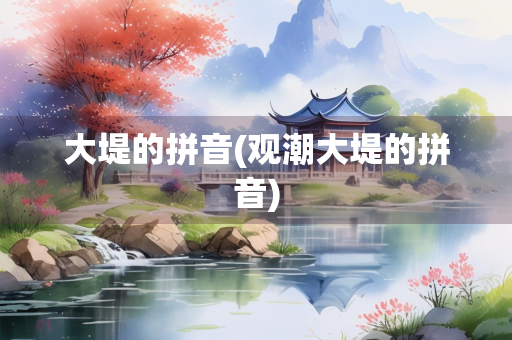 大堤的拼音(观潮大堤的拼音) 大堤的拼音(观潮大堤的拼音)