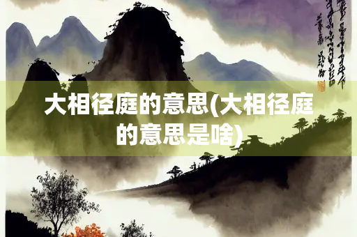大相径庭的意思(大相径庭的意思是啥)