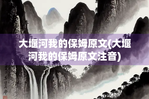 大堰河我的保姆原文(大堰河我的保姆原文注音)