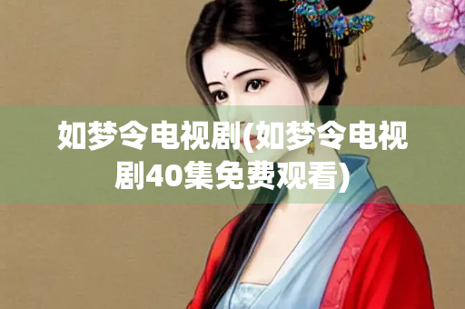 如梦令电视剧(如梦令电视剧40集免费观看)