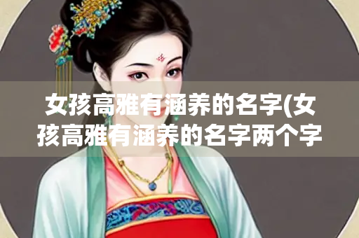 女孩高雅有涵养的名字(女孩高雅有涵养的名字两个字)