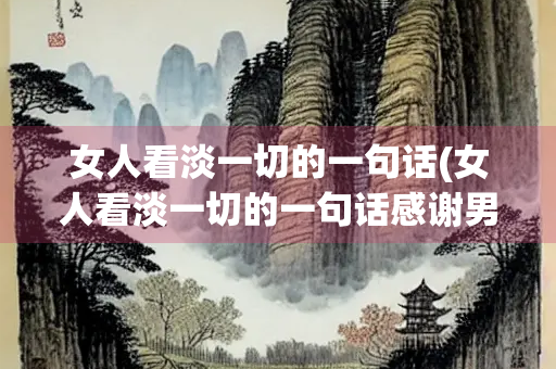 女人看淡一切的一句话(女人看淡一切的一句话感谢男人)