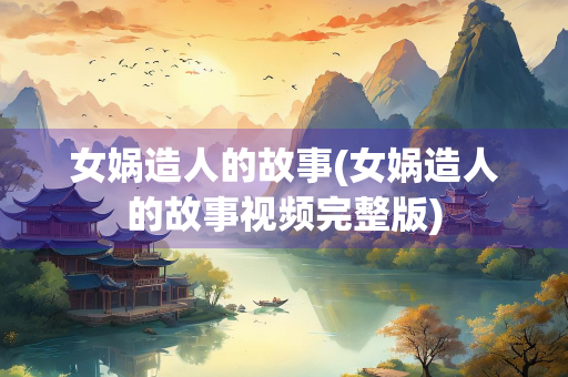女娲造人的故事(女娲造人的故事视频完整版)