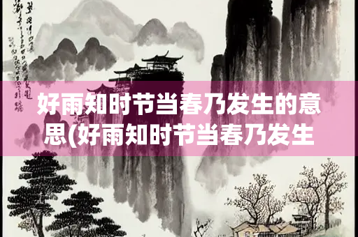 好雨知时节当春乃发生的意思(好雨知时节当春乃发生的意思乃)