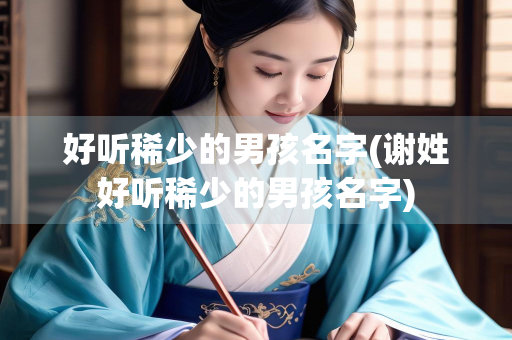 好听稀少的男孩名字(谢姓好听稀少的男孩名字)