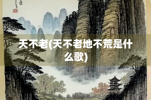 天不老(天不老地不荒是什么歌) 天不老(天不老地不荒是什么歌)
