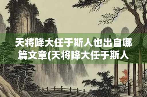 天将降大任于斯人也出自哪篇文章(天将降大任于斯人也出自哪篇文章是初几学的)