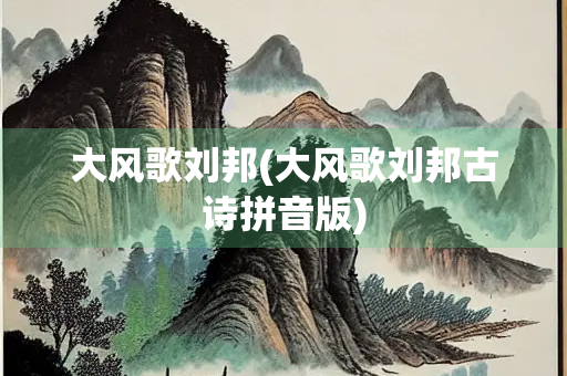 大风歌刘邦(大风歌刘邦古诗拼音版)