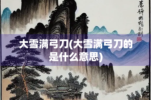 大雪满弓刀(大雪满弓刀的是什么意思) 大雪满弓刀(大雪满弓刀的是什么意思)