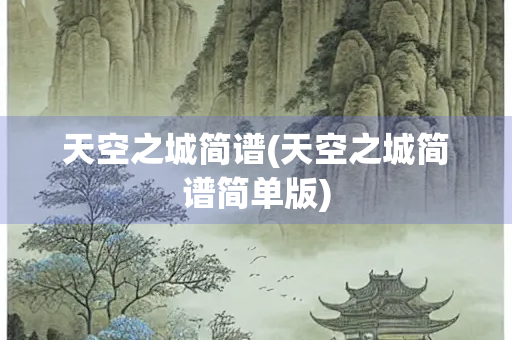 天空之城简谱(天空之城简谱简单版) 天空之城简谱(天空之城简谱简单版)