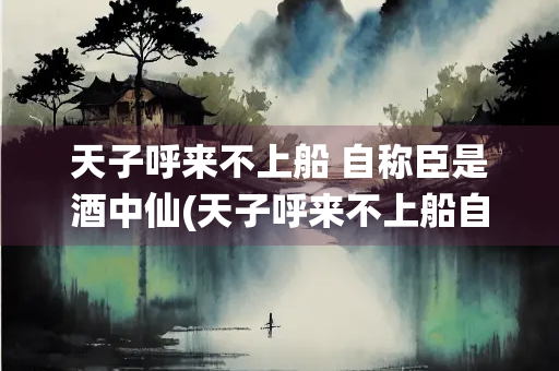 天子呼来不上船 自称臣是酒中仙(天子呼来不上船自称臣是酒中仙出自哪位诗人的笔下)