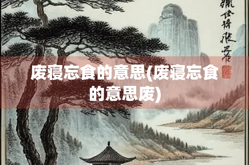 废寝忘食的意思(废寝忘食的意思废)